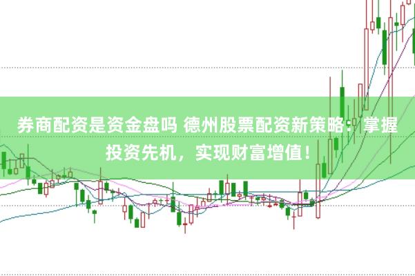 券商配资是资金盘吗 德州股票配资新策略：掌握投资先机，实现财富增值！