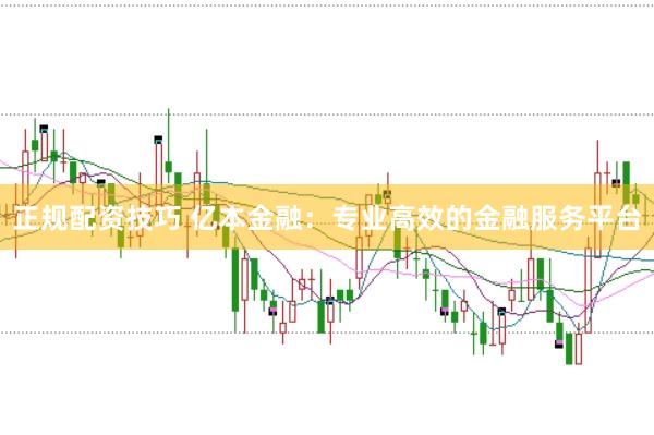 正规配资技巧 亿本金融：专业高效的金融服务平台