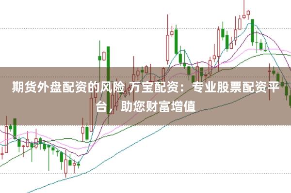 期货外盘配资的风险 万宝配资：专业股票配资平台，助您财富增值