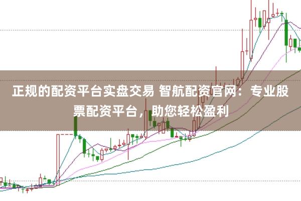 正规的配资平台实盘交易 智航配资官网：专业股票配资平台，助您轻松盈利