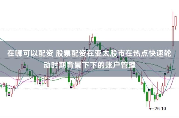 在哪可以配资 股票配资在亚太股市在热点快速轮动时期背景下下的账户管理