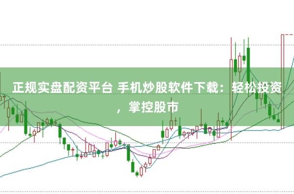 正规实盘配资平台 手机炒股软件下载：轻松投资，掌控股市