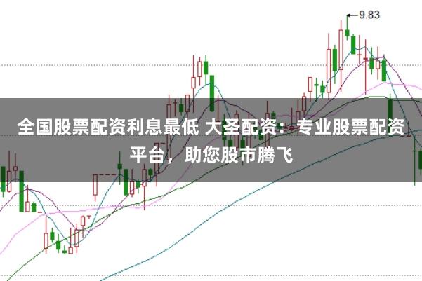 全国股票配资利息最低 大圣配资：专业股票配资平台，助您股市腾飞