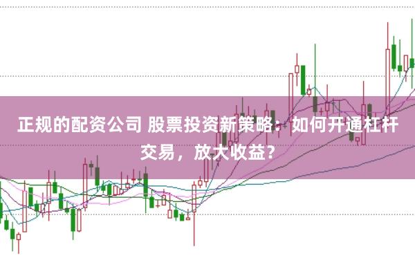 正规的配资公司 股票投资新策略：如何开通杠杆交易，放大收益？