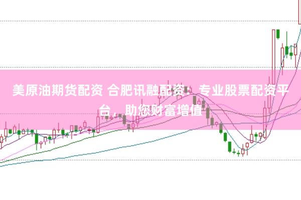 美原油期货配资 合肥讯融配资：专业股票配资平台，助您财富增值