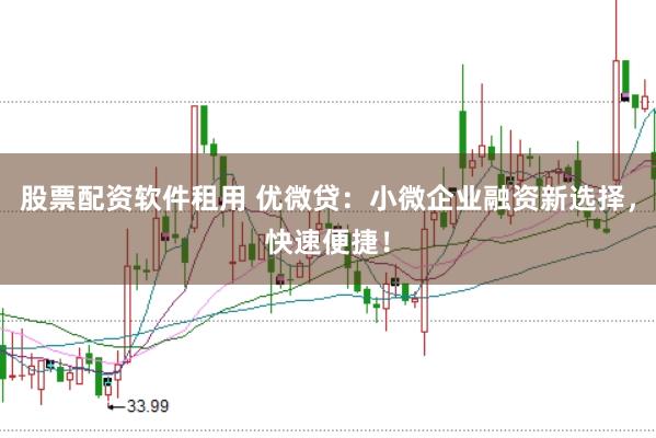 股票配资软件租用 优微贷：小微企业融资新选择，快速便捷！