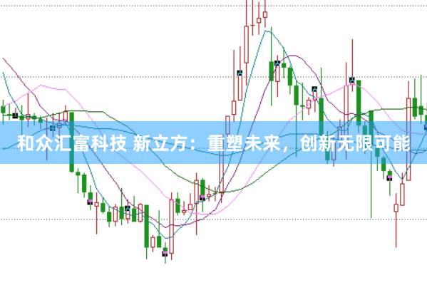 和众汇富科技 新立方：重塑未来，创新无限可能