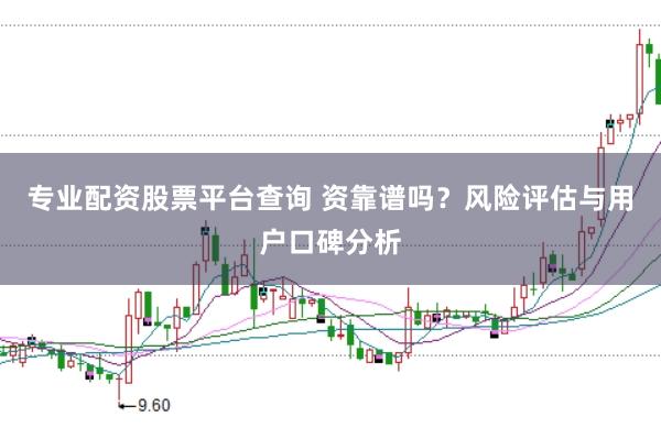 专业配资股票平台查询 资靠谱吗？风险评估与用户口碑分析