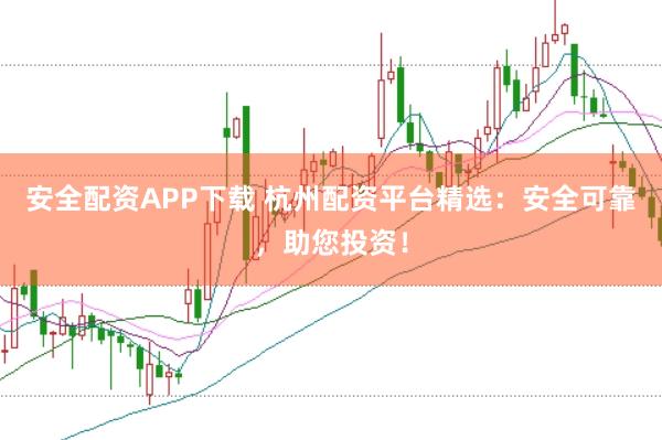 安全配资APP下载 杭州配资平台精选：安全可靠，助您投资！